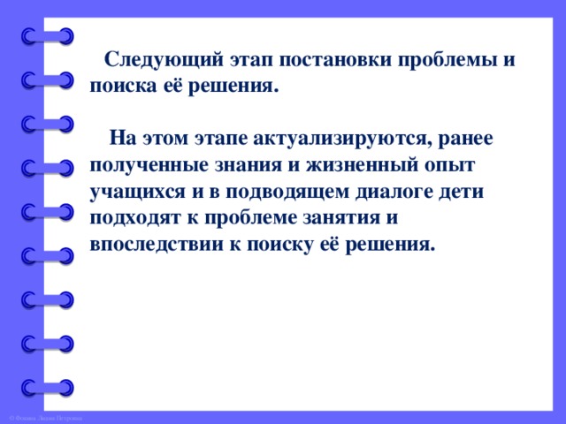 Следующий этап постановки проблемы и поиска её решения.   На этом этапе актуализируются, ранее полученные знания и жизненный опыт учащихся и в подводящем диалоге дети подходят к проблеме занятия и впоследствии к поиску её решения.