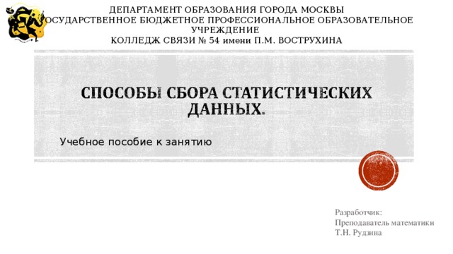 ДЕПАРТАМЕНТ ОБРАЗОВАНИЯ ГОРОДА МОСКВЫ ГОСУДАРСТВЕННОЕ БЮДЖЕТНОЕ ПРОФЕССИОНАЛЬНОЕ ОБРАЗОВАТЕЛЬНОЕ УЧРЕЖДЕНИЕ КОЛЛЕДЖ СВЯЗИ № 54 имени П.М. ВОСТРУХИНА Учебное пособие к занятию Разработчик: Преподаватель математики Т.Н. Рудзина