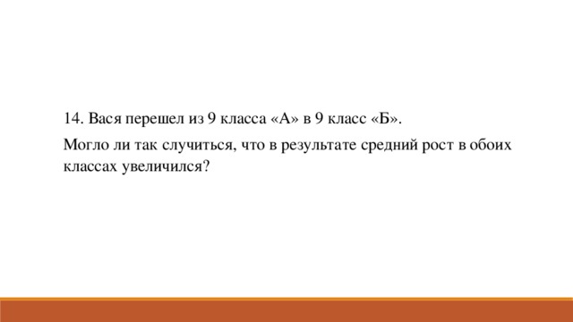 14. Вася перешел из 9 класса «А» в 9 класс «Б». Могло ли так случиться, что в результате средний рост в обоих классах увеличился?