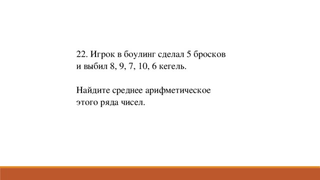 22. Игрок в боулинг сделал 5 бросков и выбил 8, 9, 7, 10, 6 кегель. Найдите среднее арифметическое этого ряда чисел.