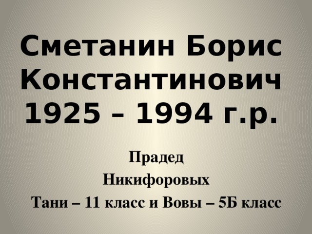 Сметанин Борис Константинович  1925 – 1994 г.р. Прадед Никифоровых Тани – 11 класс и Вовы – 5Б класс