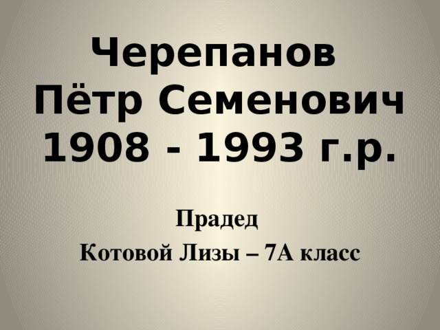Черепанов  Пётр Семенович  1908 - 1993 г.р. Прадед Котовой Лизы – 7А класс