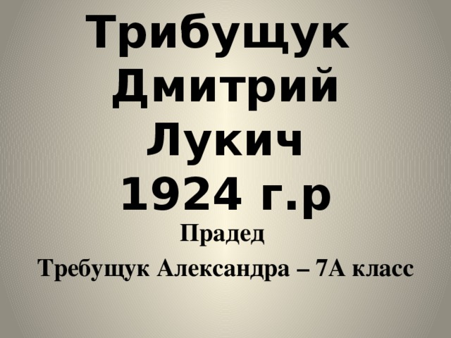 Трибущук  Дмитрий Лукич  1924 г.р   Прадед Требущук Александра – 7А класс