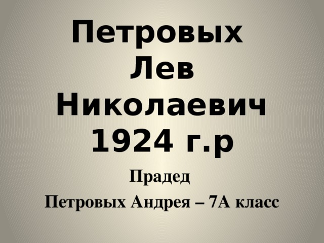 Петровых  Лев Николаевич  1924 г.р Прадед Петровых Андрея – 7А класс