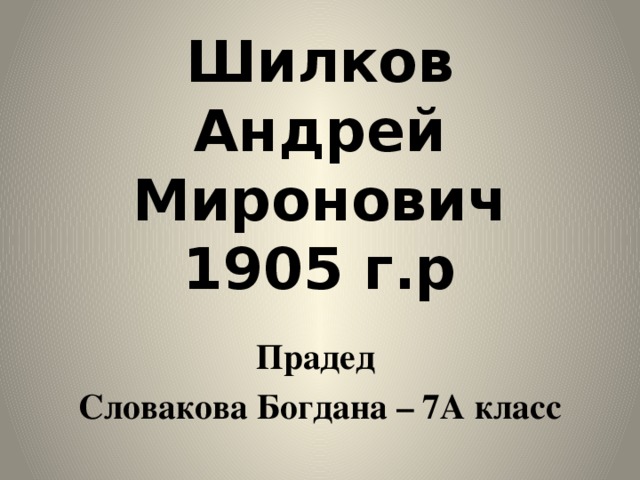 Шилков  Андрей Миронович  1905 г.р Прадед Словакова Богдана – 7А класс