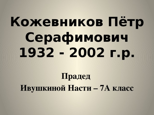 Кожевников Пётр Серафимович  1932 - 2002 г.р. Прадед Ивушкиной Насти – 7А класс