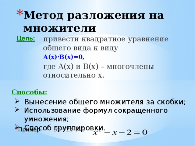 Метод разложения на множители Цель: привести квадратное уравнение общего вида к виду А(х)·В(х)=0,  где А(х) и В(х) – многочлены относительно х. Способы: Вынесение общего множителя за скобки; Использование формул сокращенного умножения ; Способ группировки. Пример