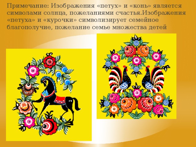 Примечание: Изображения «петух» и «конь» является символами солнца, пожеланиями счастья.Изображения «петуха» и «курочки» символизирует семейное благополучие, пожелание семье множества детей