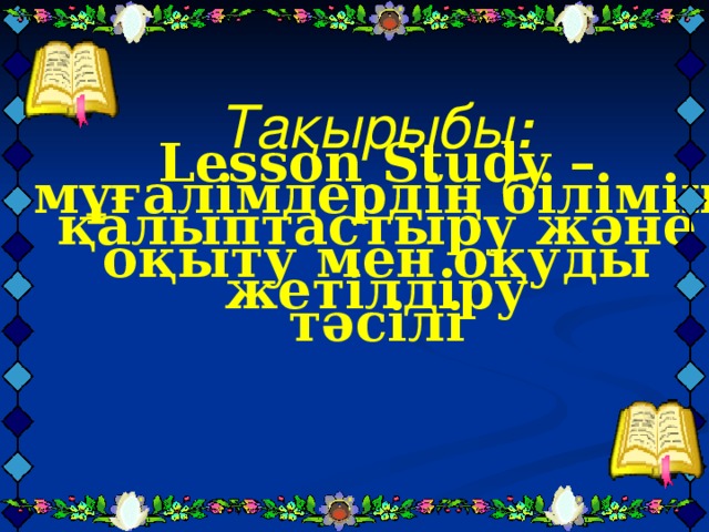 Тақырыбы :   Lesson Study –  мұғалімдердің білімін қалыптастыру және  оқыту мен оқуды жетілдіру  тәсілі