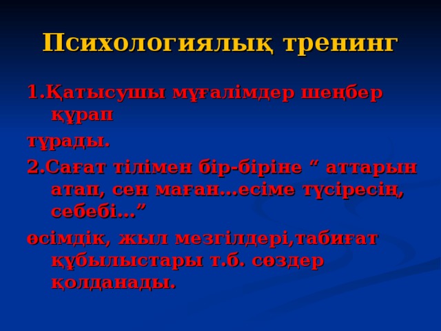 Психологиялық тренинг 1.Қатысушы мұғалімдер шеңбер құрап тұрады. 2.Сағат тілімен бір-біріне “ аттарын атап, сен маған...есіме түсіресің, себебі...” өсімдік, жыл мезгілдері,табиғат құбылыстары т.б. сөздер қолданады.