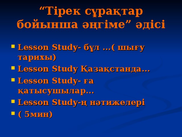 “ Тірек сұрақтар бойынша әңгіме” әдісі Lesson Study- бұл ...( шығу тарихы) Lesson Study Қазақстанда... Lesson Study- ға қатысушылар... Lesson Study-ң нәтижелері ( 5мин)