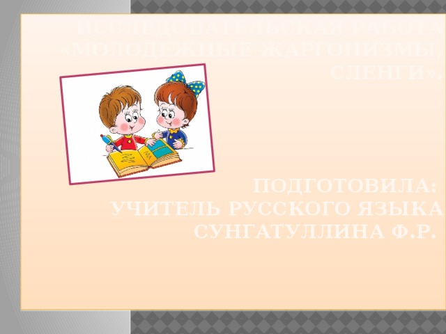 Исследовательская работа «Молодежные жаргонизмы, сленги».      Подготовила:  учитель русского языка Сунгатуллина ф.Р.