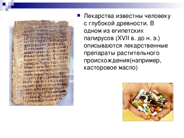 Лекарства известны человеку с глубокой древности. В одном из египетских папирусов ( XVII в. до н. э.) описываются лекарственные препараты растительного происхождения(например, касторовое масло)