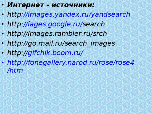 Интернет - источники: http :// images . yandex . ru / yandsearch http :// iages . google . ru / search http :// images . rambler . ru / srch http :// go . mail . ru / search _ images http :// gifchik.boom.ru/ http://fonegallery.narod.ru/rose/rose4/htm