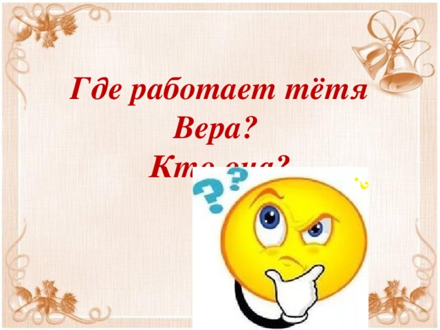 ? Где работает тётя Вера?  Кто она?