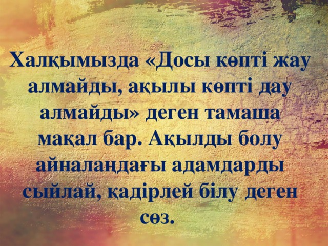 Халқымызда «Досы көпті жау алмайды, ақылы көпті дау алмайды» деген тамаша мақал бар. Ақылды болу айналаңдағы адамдарды сыйлай, қадірлей білу деген сөз.