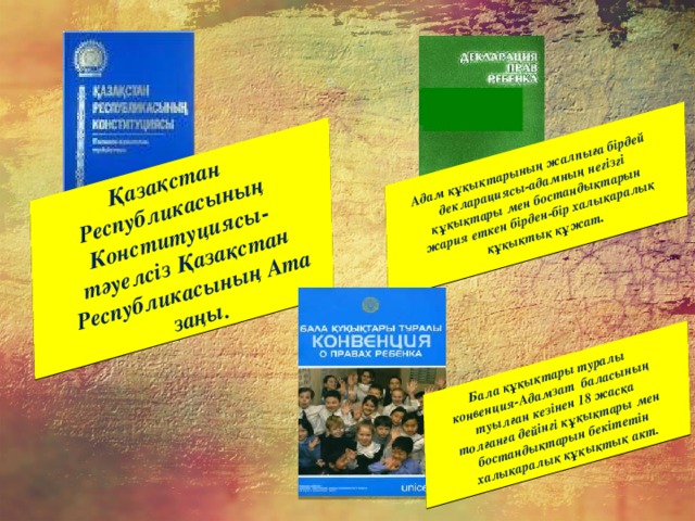 Қазақстан Республикасының Конституциясы-тәуелсіз Қазақстан Республикасының Ата заңы. Адам құқықтарының жалпыға бірдей декларациясы-адамның негізгі құқықтары мен бостандықтарын жария еткен бірден-бір халықаралық құқықтық құжат . Бала құқықтары туралы конвенция-Адамзат баласының туылған кезінен 18 жасқа толғанға дейінгі құқықтары мен бостандықтарын бекітетін халықаралық құқықтық акт.