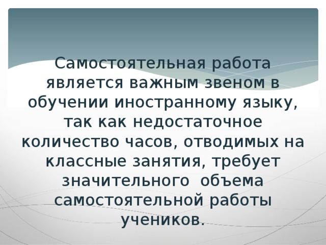 Самостоятельная работа является важным звеном в обучении иностранному языку, так как недостаточное количество часов, отводимых на классные занятия, требует значительного объема самостоятельной работы учеников.