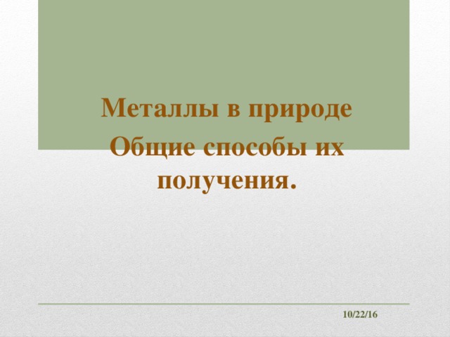 Металлы в природе Общие способы их получения. 10/22/16