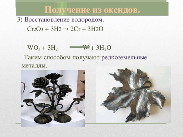 Получение из оксидов. 3) Восстановление водородом .  Cr 2 O 3 + 3H 2 → 2Cr + 3H 2 O  WO 3 + 3H 2 W + 3H 2 O  Таким способом получают редкоземельные металлы.