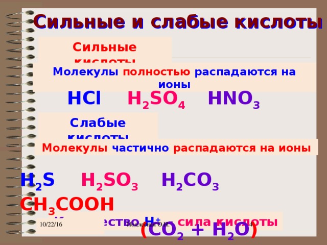 Сильные и слабые кислоты Сильные кислоты Молекулы полностью распадаются на ионы HCl H 2 SO 4   HNO 3 Слабые кислоты Молекулы частично распадаются на ионы H 2 S H 2 SO 3   H 2 CO 3 CH 3 COOH  ( CO 2 + H 2 O ) Количество Н +  - сила кислоты 10/22/16  Подлесная О.Н.