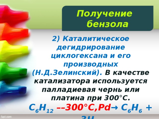 Получение бензола 2) Каталитическое дегидрирование циклогексана и его производных (Н.Д.Зелинский). В качестве катализатора используется палладиевая чернь или платина при 300°C. C 6 H 12  ––300°C,Pd → C 6 H 6 + 3H 2  