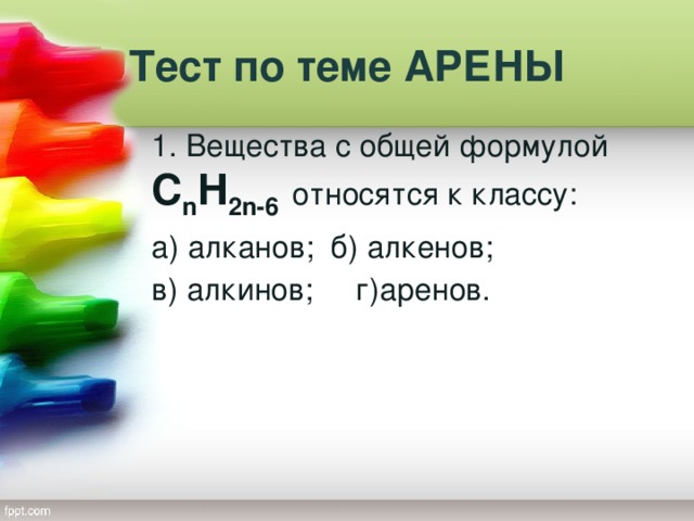 Тест по теме АРЕНЫ 1. Вещества с общей формулой С n H 2n-6 относятся к классу: а) алканов; б) алкенов; в) алкинов; г)аренов.