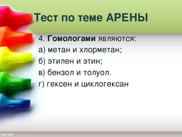 Тест по теме АРЕНЫ 4. Гомологами являются: а) метан и хлорметан; б) этилен и этин; в) бензол и толуол. г) гексен и циклогексан