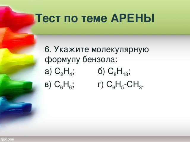 Тест по теме АРЕНЫ 6. Укажите молекулярную формулу бензола: а) С 2 Н 4 ; б) С 8 Н 18 ; в) С 6 Н 6 ; г) С 6 Н 5 -СН 3 .