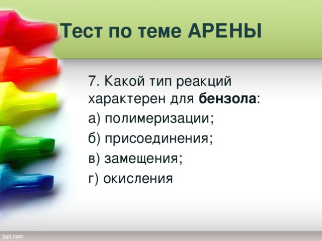 Тест по теме АРЕНЫ 7. Какой тип реакций характерен для бензола : а) полимеризации; б) присоединения; в) замещения; г) окисления