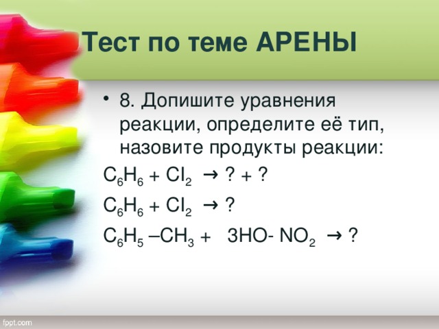 Тест по теме АРЕНЫ 8. Допишите уравнения реакции, определите её тип, назовите продукты реакции: С 6 Н 6 + CI 2 → ? + ? С 6 Н 6 + CI 2 → ? С 6 Н 5 –СН 3 + 3HO- NO 2 → ?