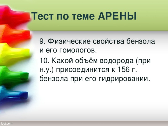 Тест по теме АРЕНЫ 9. Физические свойства бензола и его гомологов. 10. Какой объём водорода (при н.у.) присоединится к 156 г. бензола при его гидрировании.