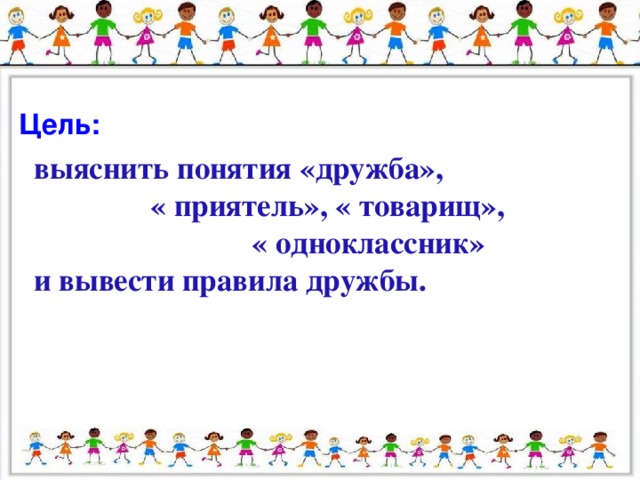 Цель:   выяснить понятия «дружба», « приятель», « товарищ», « одноклассник» и вывести правила дружбы.