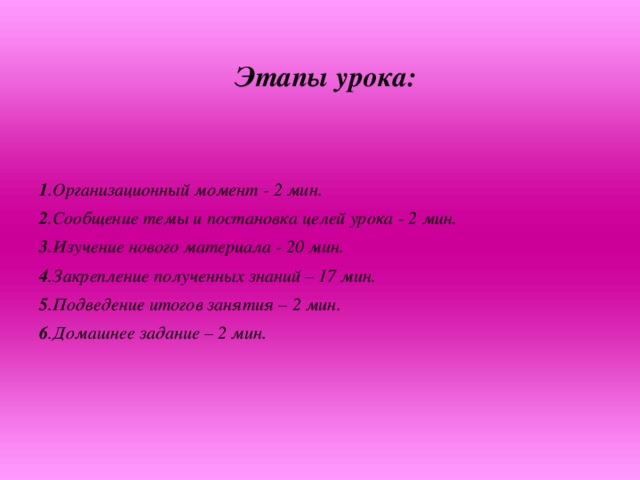 Этапы урока:    1 .Организационный момент - 2 мин. 2 .Сообщение темы и постановка целей урока - 2 мин. 3 .Изучение нового материала - 20 мин. 4 .Закрепление полученных знаний – 17 мин. 5 .Подведение итогов занятия – 2 мин. 6 .Домашнее задание – 2 мин.