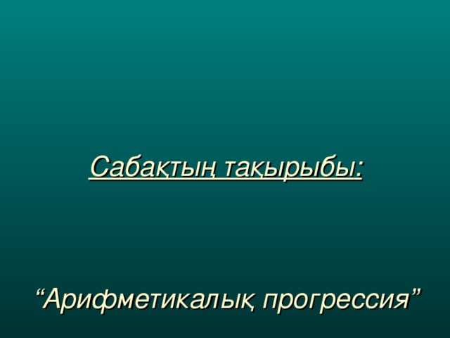 Сабақтың тақырыбы :    “ Арифметикалық прогрессия”