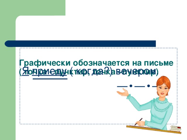 Графически обозначается на письме ( точка - пунктир, точка –пунктир)  Я  приеду ( когда?) вечером. — • — • —