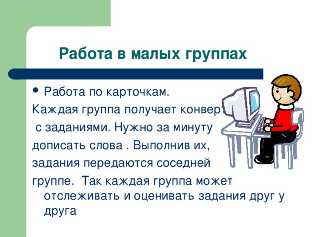 Работа в малых группах Работа по карточкам. Каждая группа получает конверт  с заданиями. Нужно за минуту дописать слова . Выполнив их, задания передаются соседней группе. Так каждая группа может отслеживать и оценивать задания друг у друга