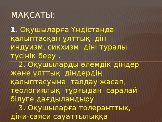 Мақсаты: 1 . Оқушыларға Үндістанда қалыптасқан ұлттық дін индуизм, сикхизм діні туралы түсінік беру .  2. Оқушыларды әлемдік діндер және ұлттық діндердің қалыптасуына талдау жасап, теологиялық тұрғыдан саралай білуге дағдыландыру.  3. Оқушыларға толеранттық, діни-саяси сауаттылыққа тәрбиелеу.