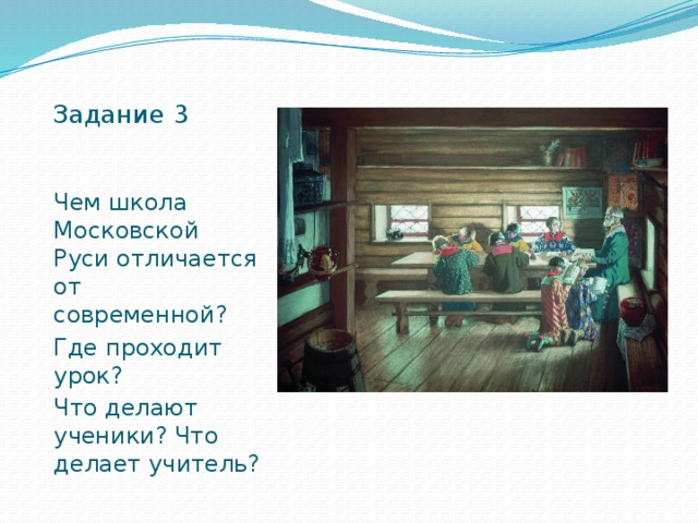 Задание 3 Чем школа Московской Руси отличается от современной? Где проходит урок? Что делают ученики? Что делает учитель?
