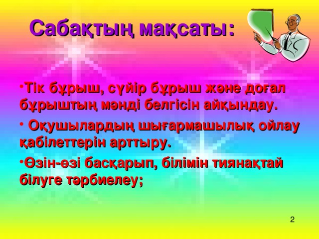 Сабақтың мақсаты:     Тік бұрыш, сүйір бұрыш және доғал бұрыштың мәнді белгісін айқындау.  Оқушылардың шығармашылық ойлау қабілеттерін арттыру.  Өзін-өзі басқарып, білімін тиянақтай білуге тәрбиелеу; 2