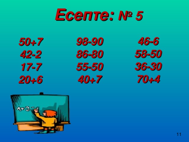 Есепте: № 5 46-6 58-50 36-30 70+4 98-90 86-80 55-50 40+7 50+7 42-2 17-7 20+6  11