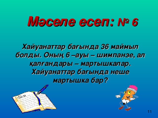 Мәселе есеп: № 6  Хайуанаттар бағында 36 маймыл болды. Оның 6 –ауы – шимпанзе, ал қалғандары – мартышкалар. Хайуанаттар бағында неше мартышка бар?  11