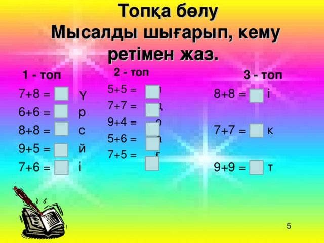 Топқа бөлу Мысалды шығарып, кему ретімен жаз.   2 - топ  5+5 = л  7+7 = д  9+4 = о  5+6 = а  7+5 = ғ  1 - топ 7+8 = ү 6+6 = р 8+8 = с 9+5 = й 7+6 = і  3 - топ 8+8 = і 7+7 = к 9+9 = т 5