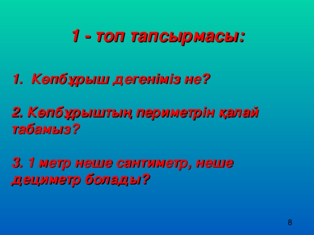 1 - топ тапсырмасы:  1. Көпбұрыш дегеніміз не?  2. Көпбұрыштың периметрін қалай табамыз?  3. 1 метр неше сантиметр, неше дециметр болады? 8