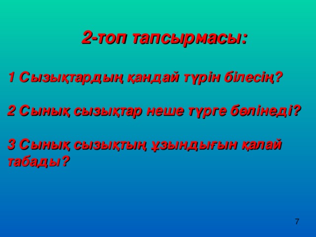 2-топ тапсырмасы: 1 Сызықтардың қандай түрін білесің?  2 Сынық сызықтар неше түрге бөлінеді?  3 Сынық сызықтың ұзындығын қалай табады? 7