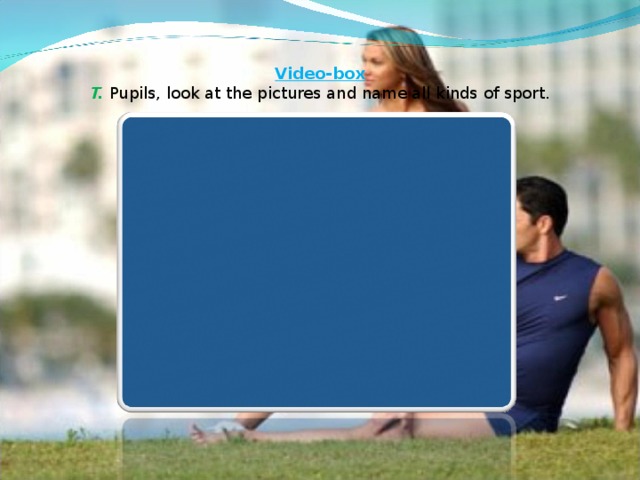 Video-box   T. Pupils, look at the pictures and name all kinds of sport.