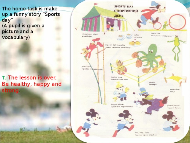 The home-task is make up a funny story ”Sports day”  (A pupil is given a picture and a vocabulary) T. The lesson is over. Be healthy, happy and strong .