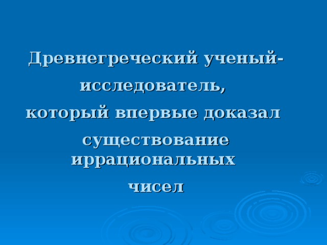 Древнегреческий ученый-  исследователь,  который впервые доказал  существование иррациональных  чисел