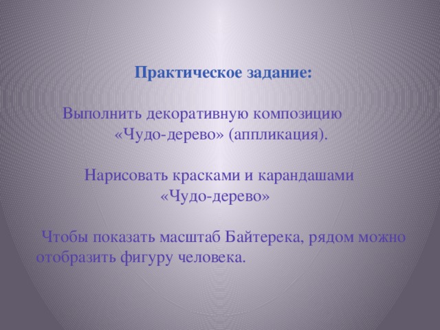 Практическое задание: Выполнить декоративную композицию «Чудо-дерево» (аппликация). Нарисовать красками и карандашами «Чудо-дерево»  Чтобы показать масштаб Байтерека, рядом можно отобразить фигуру человека.