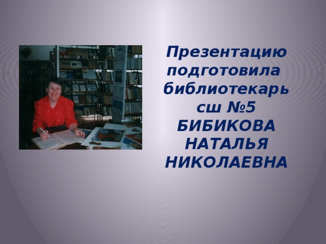 Презентацию подготовила библиотекарь сш №5 БИБИКОВА НАТАЛЬЯ НИКОЛАЕВНА